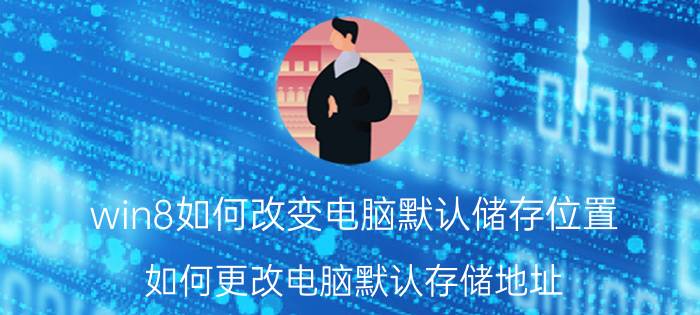 win8如何改变电脑默认储存位置 如何更改电脑默认存储地址？